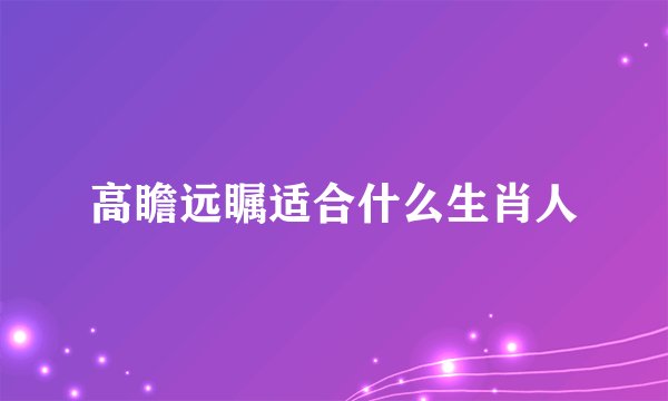 高瞻远瞩适合什么生肖人