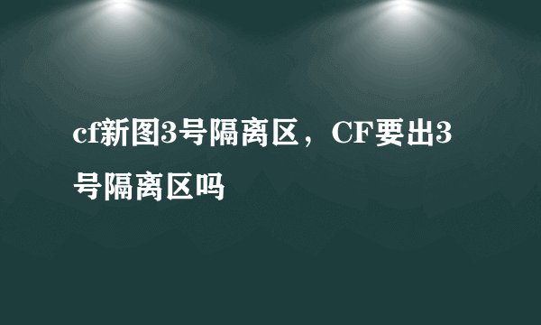cf新图3号隔离区，CF要出3号隔离区吗