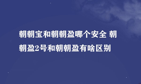 朝朝宝和朝朝盈哪个安全 朝朝盈2号和朝朝盈有啥区别