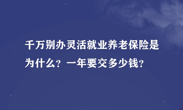 千万别办灵活就业养老保险是为什么？一年要交多少钱？