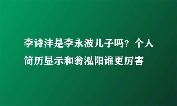 李诗沣是李永波儿子吗？个人简历显示和翁泓阳谁更厉害