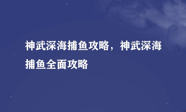 神武深海捕鱼攻略，神武深海捕鱼全面攻略