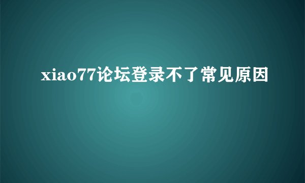 xiao77论坛登录不了常见原因