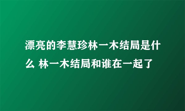 漂亮的李慧珍林一木结局是什么 林一木结局和谁在一起了