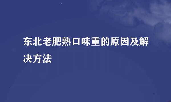 东北老肥熟口味重的原因及解决方法