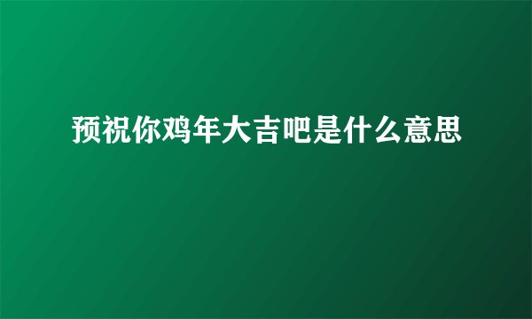 预祝你鸡年大吉吧是什么意思