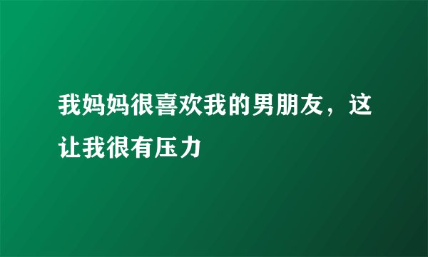 我妈妈很喜欢我的男朋友，这让我很有压力