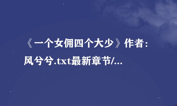 《一个女佣四个大少》作者：风兮兮.txt最新章节/全集txt免费下载