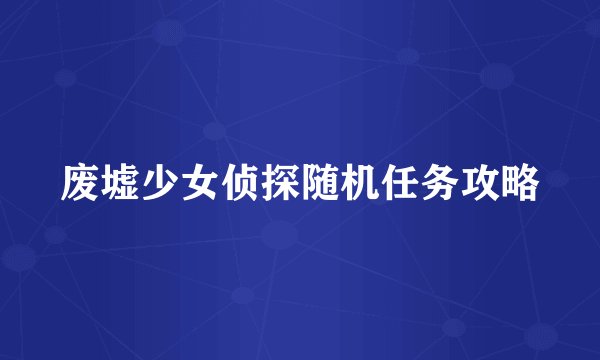 废墟少女侦探随机任务攻略
