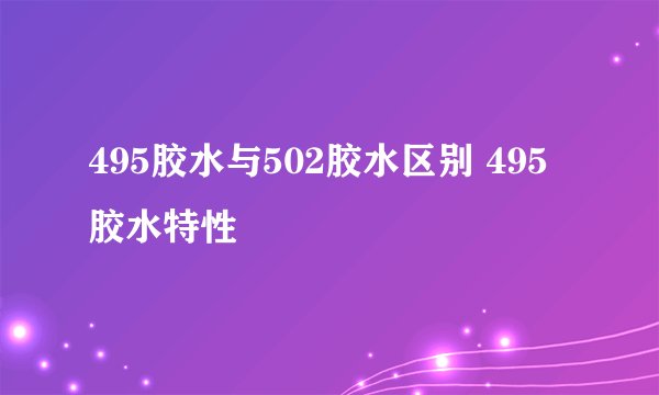 495胶水与502胶水区别 495胶水特性
