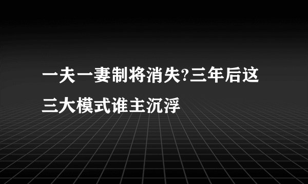 一夫一妻制将消失?三年后这三大模式谁主沉浮