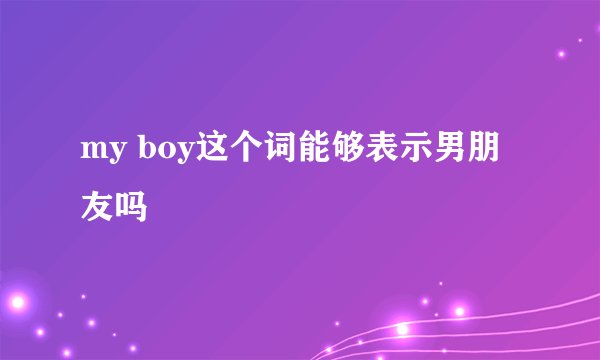 my boy这个词能够表示男朋友吗