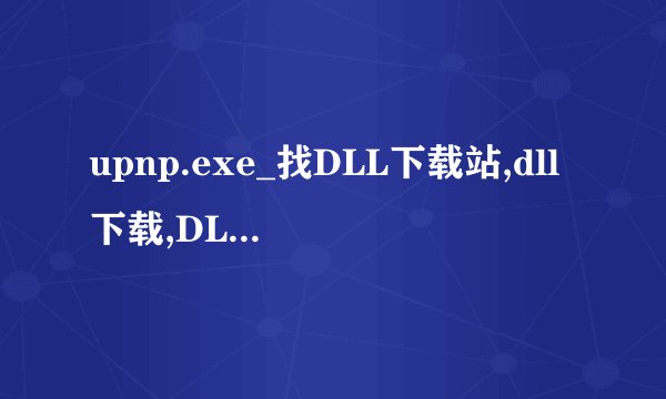upnp.exe_找DLL下载站,dll下载,DLL大全,系统开机提示,DLL文件