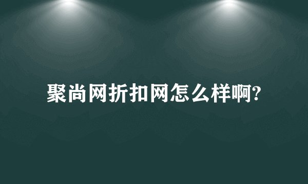 聚尚网折扣网怎么样啊?