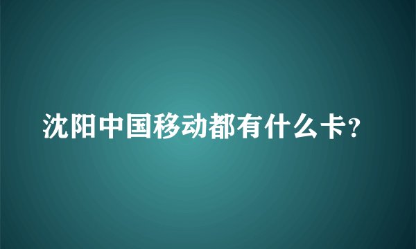 沈阳中国移动都有什么卡？