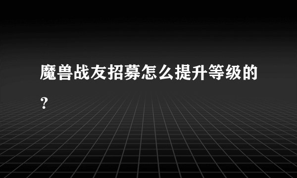 魔兽战友招募怎么提升等级的？
