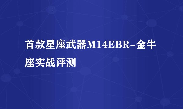 首款星座武器M14EBR-金牛座实战评测