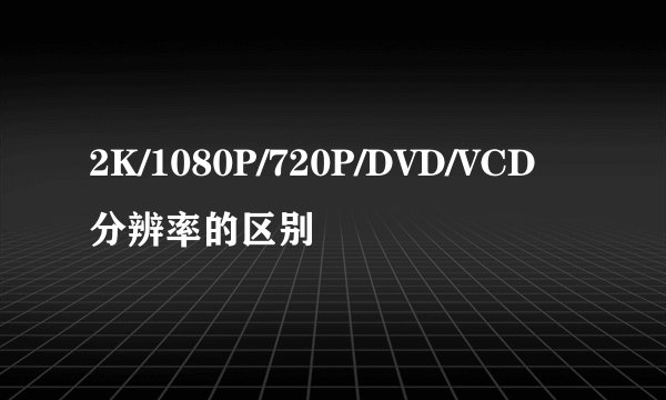2K/1080P/720P/DVD/VCD分辨率的区别
