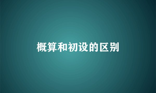 概算和初设的区别
