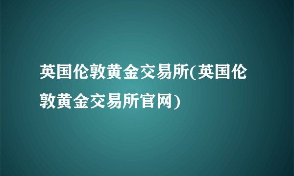 英国伦敦黄金交易所(英国伦敦黄金交易所官网)