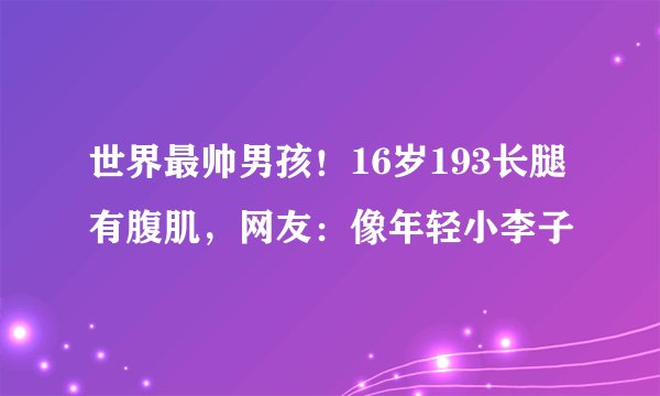世界最帅男孩!16岁193长腿有腹肌,网友:像年轻小李子