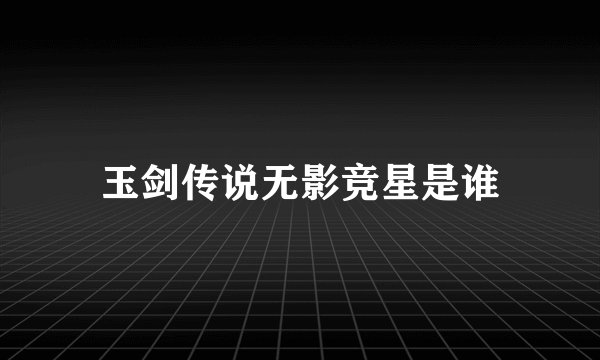 玉剑传说无影竞星是谁