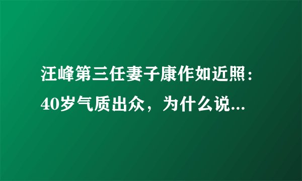 汪峰第三任妻子康作如近照：40岁气质出众，为什么说汪峰不忠？
