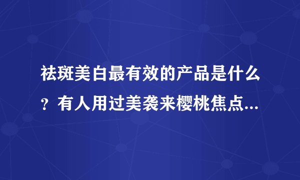 祛斑美白最有效的产品是什么？有人用过美袭来樱桃焦点祛斑精华液吗？