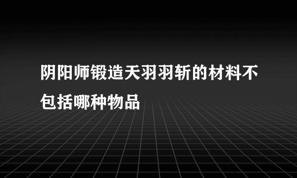 阴阳师锻造天羽羽斩的材料不包括哪种物品