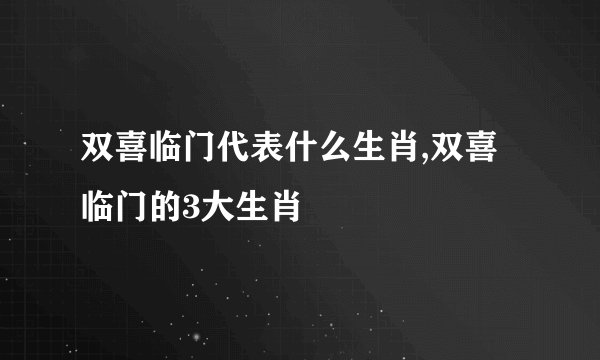 双喜临门代表什么生肖,双喜临门的3大生肖