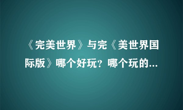 《完美世界》与完《美世界国际版》哪个好玩？哪个玩的人多？我该玩哪一个？