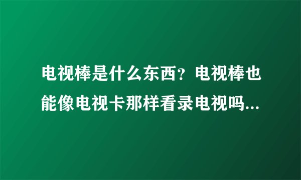 电视棒是什么东西？电视棒也能像电视卡那样看录电视吗？要是能，那哪