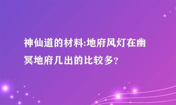 神仙道的材料:地府风灯在幽冥地府几出的比较多？