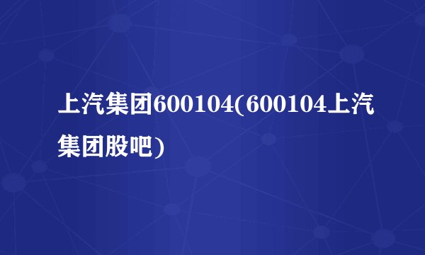 上汽集团600104(600104上汽集团股吧)