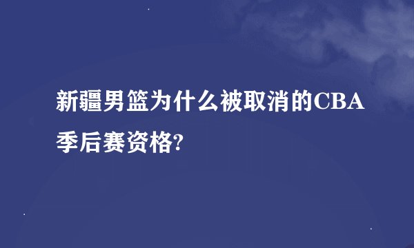 新疆男篮为什么被取消的CBA季后赛资格?