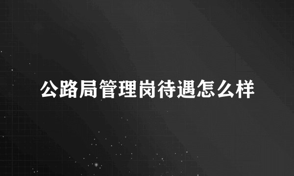 公路局管理岗待遇怎么样