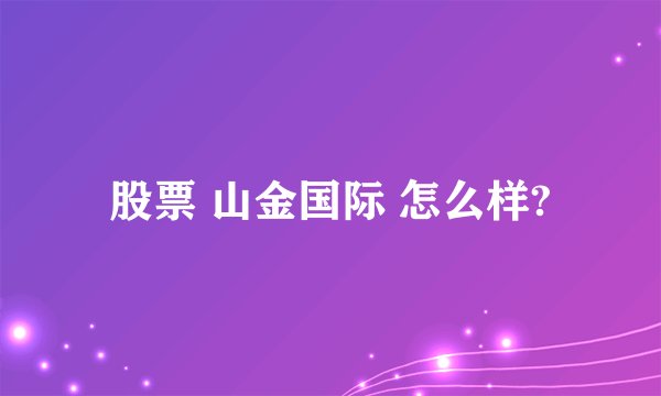 股票 山金国际 怎么样?