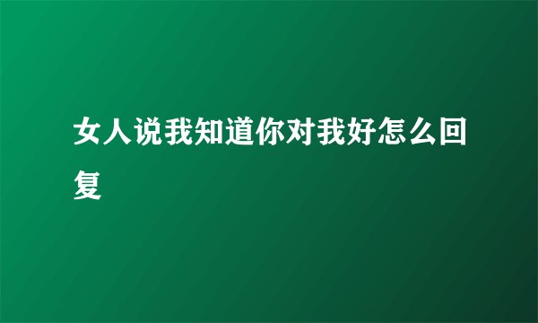 女人说我知道你对我好怎么回复