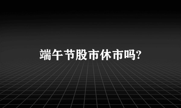端午节股市休市吗?