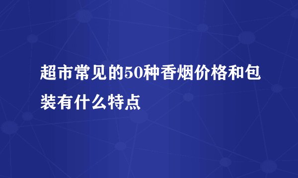 超市常见的50种香烟价格和包装有什么特点