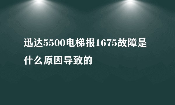 迅达5500电梯报1675故障是什么原因导致的