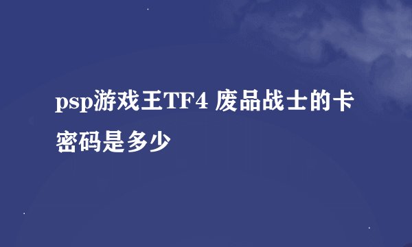 psp游戏王TF4 废品战士的卡密码是多少