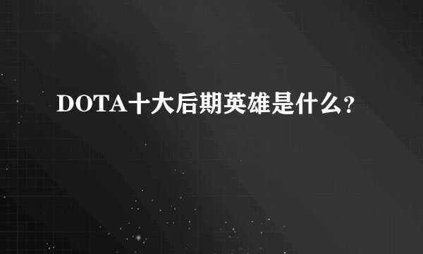 DOTA十大后期英雄是什么?
