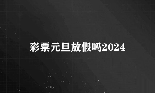 彩票元旦放假吗2024