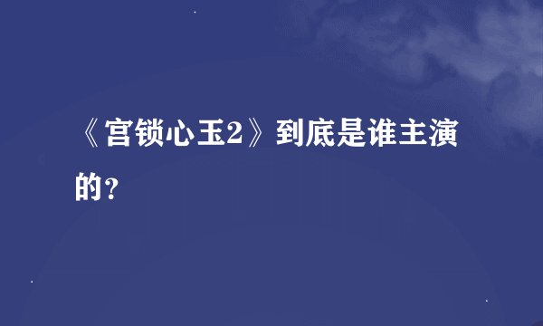 《宫锁心玉2》到底是谁主演的？