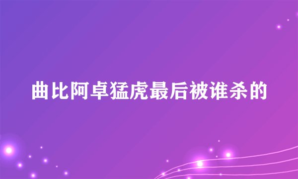 曲比阿卓猛虎最后被谁杀的