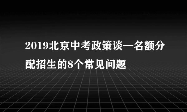 2019北京中考政策谈—名额分配招生的8个常见问题