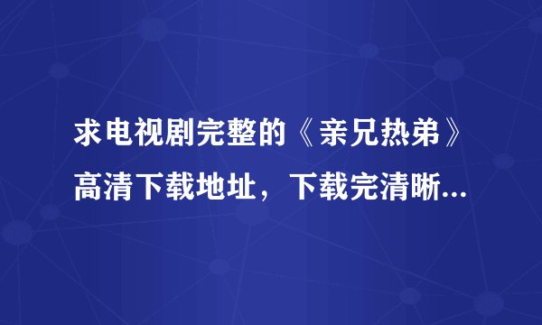 求电视剧完整的《亲兄热弟》高清下载地址，下载完清晰每集都能看的！