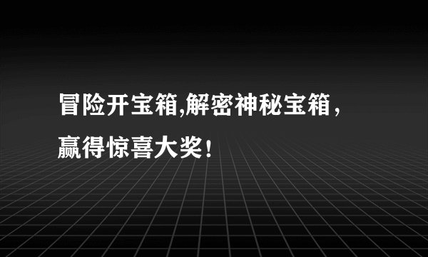 冒险开宝箱,解密神秘宝箱，赢得惊喜大奖！