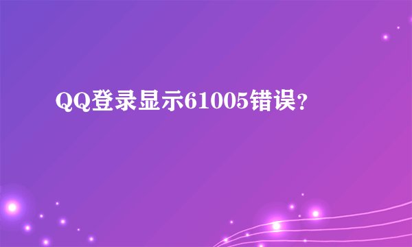 QQ登录显示61005错误？